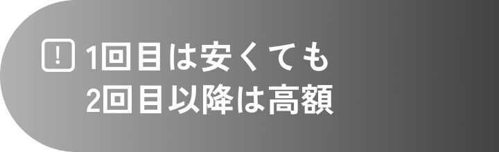 1回目安くても2回目高額